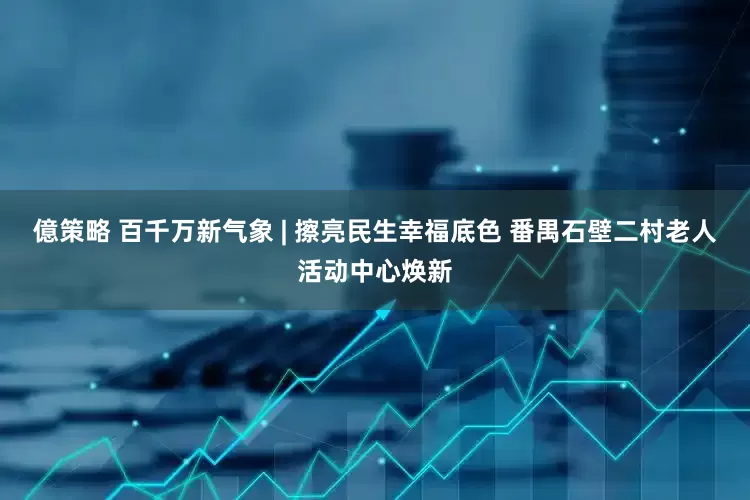 億策略 百千万新气象 | 擦亮民生幸福底色 番禺石壁二村老人活动中心焕新