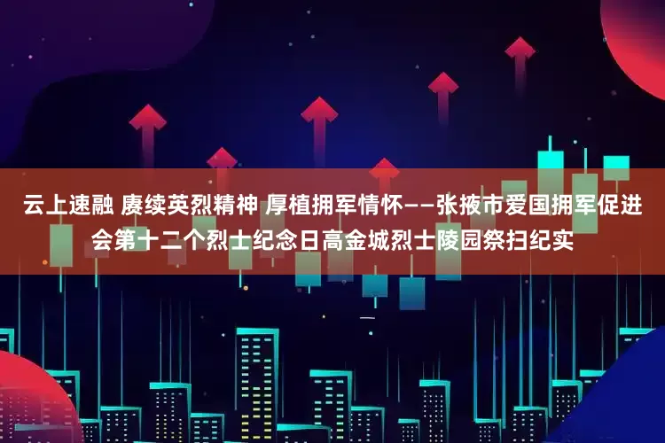 云上速融 赓续英烈精神 厚植拥军情怀——张掖市爱国拥军促进会第十二个烈士纪念日高金城烈士陵园祭扫纪实