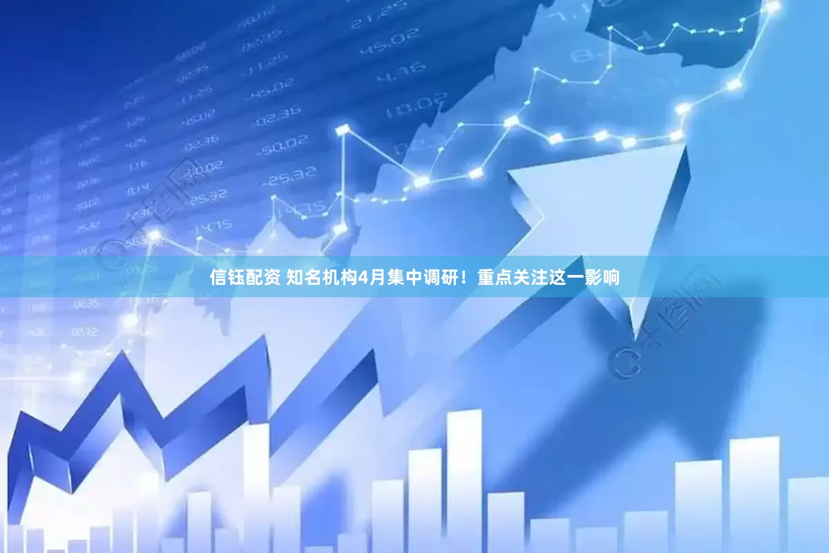信钰配资 知名机构4月集中调研！重点关注这一影响
