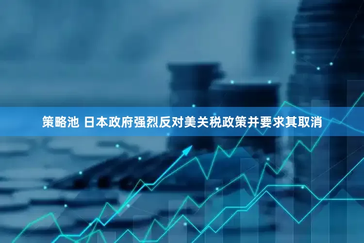 策略池 日本政府强烈反对美关税政策并要求其取消