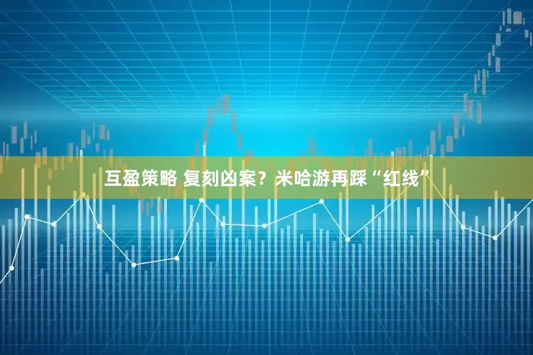 互盈策略 复刻凶案？米哈游再踩“红线”