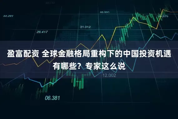 盈富配资 全球金融格局重构下的中国投资机遇有哪些？专家这么说