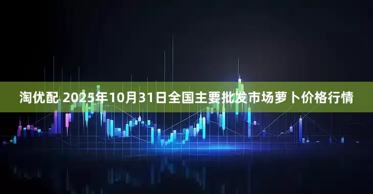 淘优配 2025年10月31日全国主要批发市场萝卜价格行情