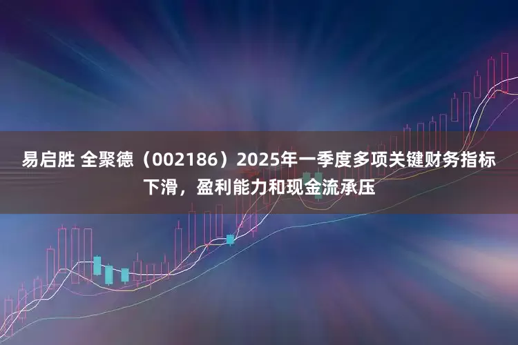 易启胜 全聚德（002186）2025年一季度多项关键财务指标下滑，盈利能力和现金流承压