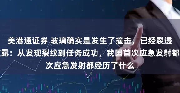 美港通证券 玻璃确实是发生了撞击，已经裂透了，央视披露：从发现裂纹到任务成功，我国首次应急发射都经历了什么