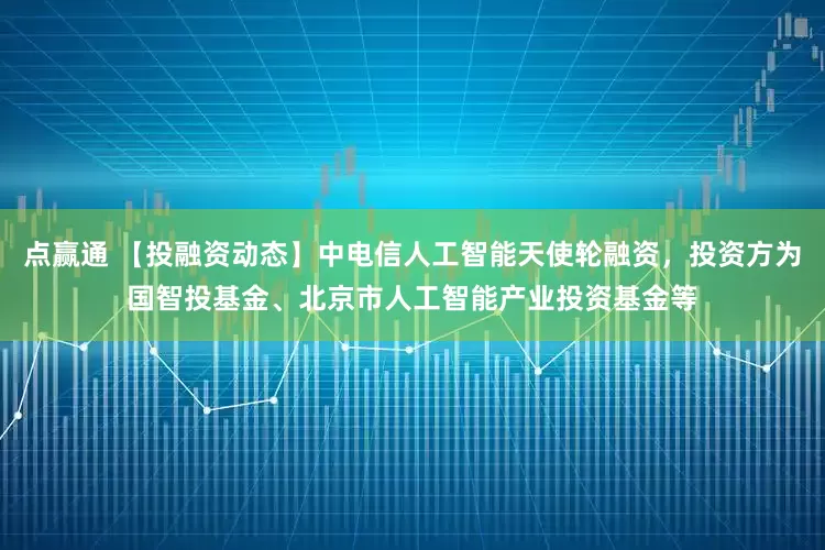 点赢通 【投融资动态】中电信人工智能天使轮融资，投资方为国智投基金、北京市人工智能产业投资基金等